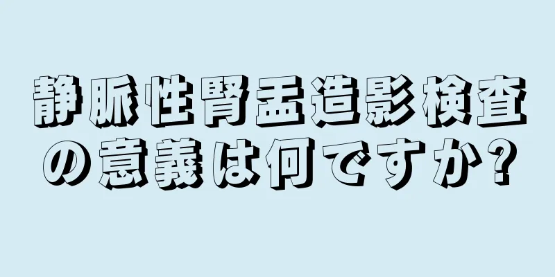 静脈性腎盂造影検査の意義は何ですか?