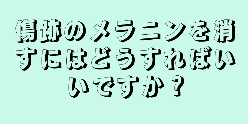 傷跡のメラニンを消すにはどうすればいいですか？