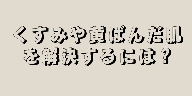 くすみや黄ばんだ肌を解決するには？