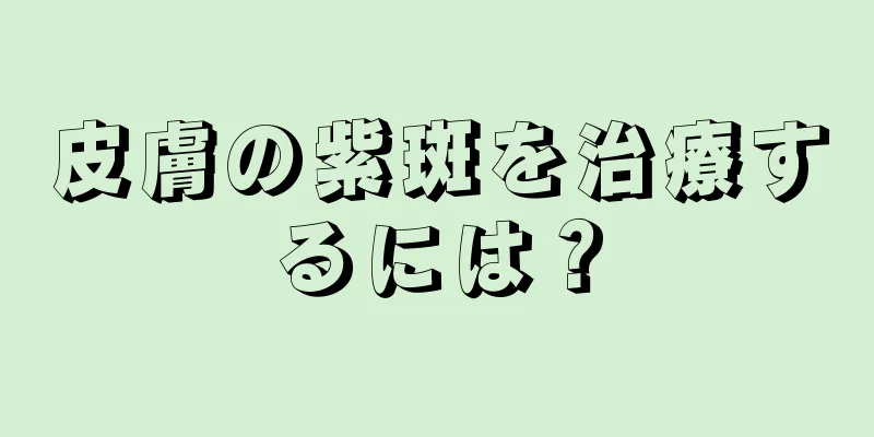 皮膚の紫斑を治療するには？