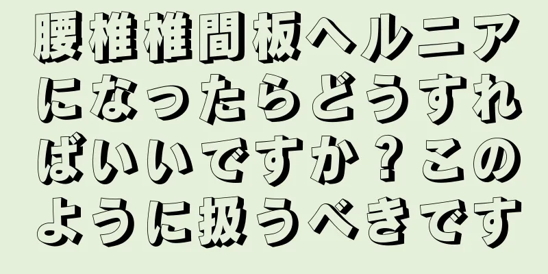 腰椎椎間板ヘルニアになったらどうすればいいですか？このように扱うべきです