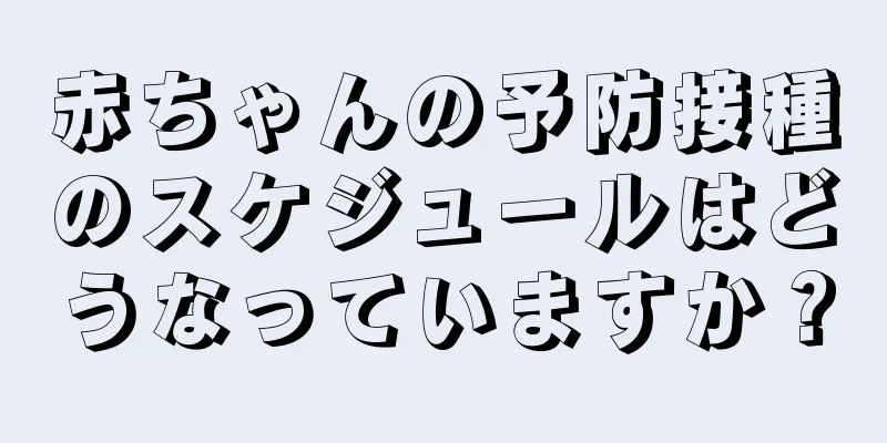 赤ちゃんの予防接種のスケジュールはどうなっていますか？