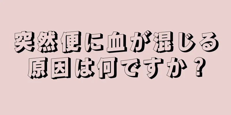 突然便に血が混じる原因は何ですか？