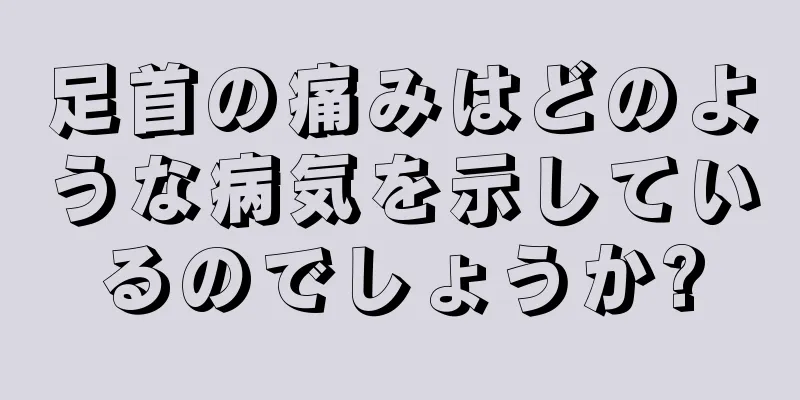 足首の痛みはどのような病気を示しているのでしょうか?