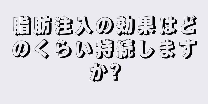 脂肪注入の効果はどのくらい持続しますか?