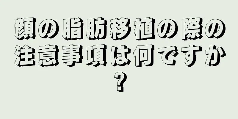 顔の脂肪移植の際の注意事項は何ですか?