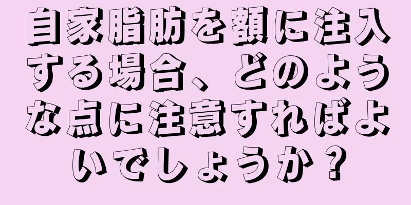 自家脂肪を額に注入する場合、どのような点に注意すればよいでしょうか？