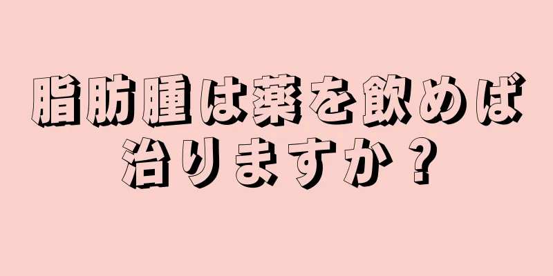 脂肪腫は薬を飲めば治りますか？