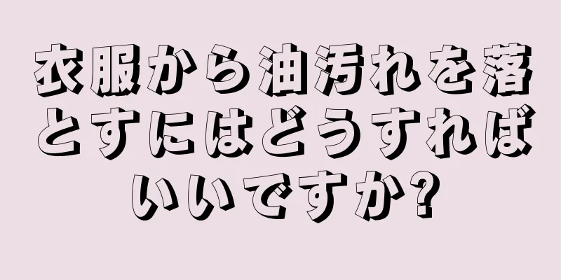 衣服から油汚れを落とすにはどうすればいいですか?