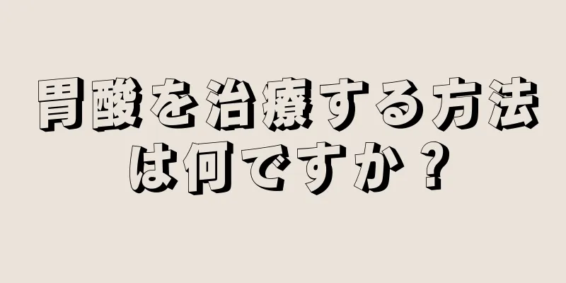 胃酸を治療する方法は何ですか？