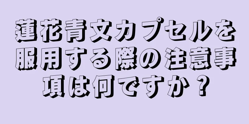 蓮花青文カプセルを服用する際の注意事項は何ですか？