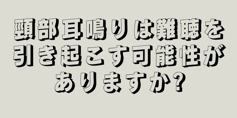 頸部耳鳴りは難聴を引き起こす可能性がありますか?