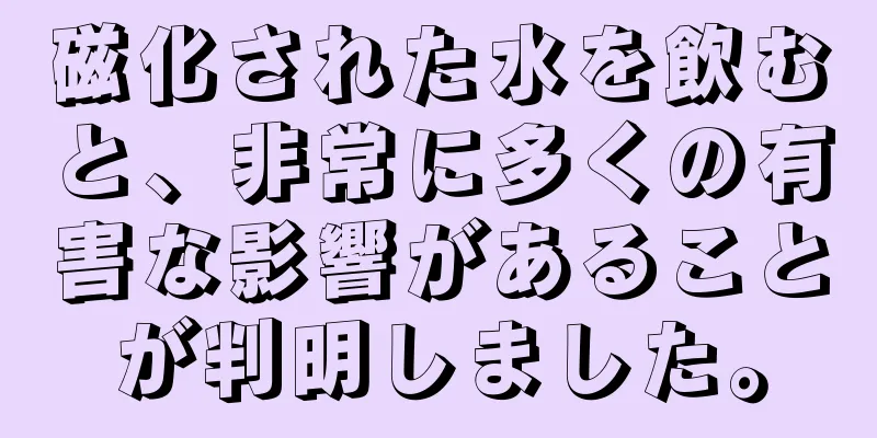 磁化された水を飲むと、非常に多くの有害な影響があることが判明しました。