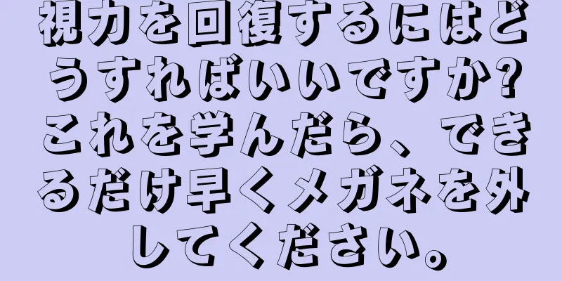 視力を回復するにはどうすればいいですか?これを学んだら、できるだけ早くメガネを外してください。