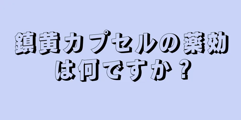 鎮黄カプセルの薬効は何ですか？