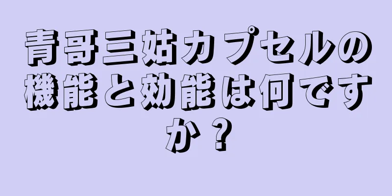 青哥三姑カプセルの機能と効能は何ですか？