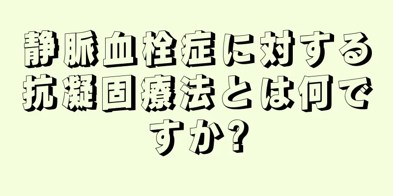 静脈血栓症に対する抗凝固療法とは何ですか?