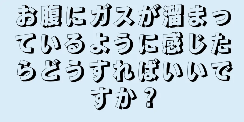 お腹にガスが溜まっているように感じたらどうすればいいですか？