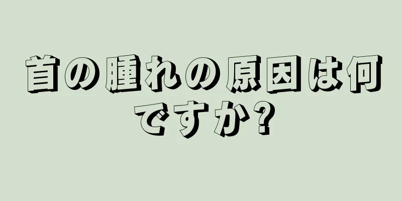 首の腫れの原因は何ですか?