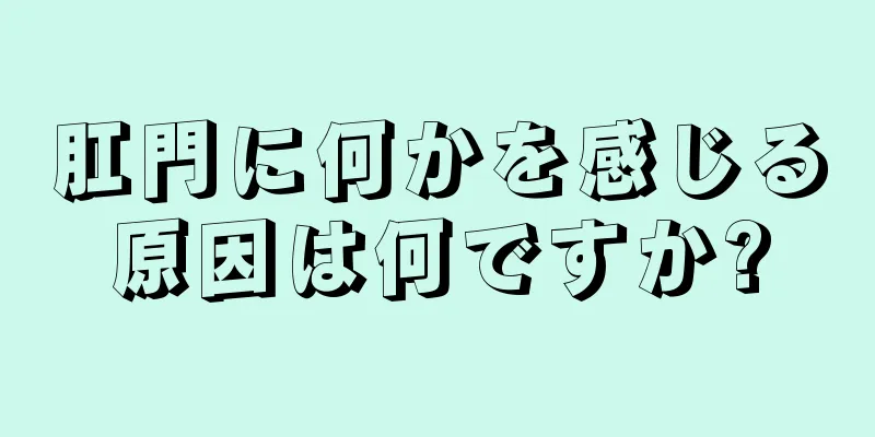 肛門に何かを感じる原因は何ですか?