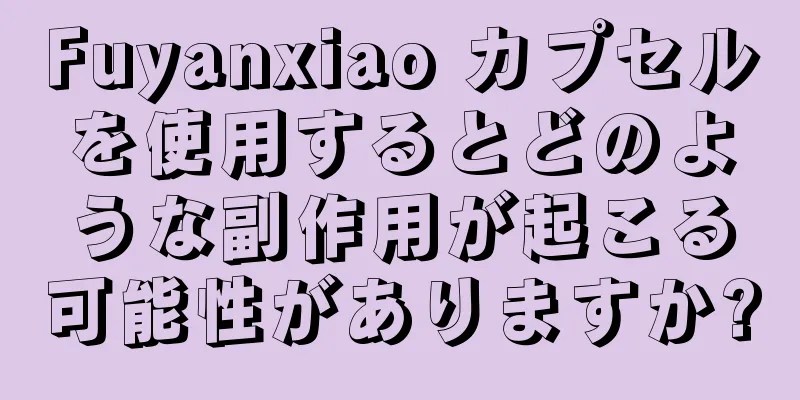 Fuyanxiao カプセルを使用するとどのような副作用が起こる可能性がありますか?