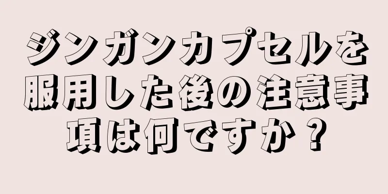 ジンガンカプセルを服用した後の注意事項は何ですか？