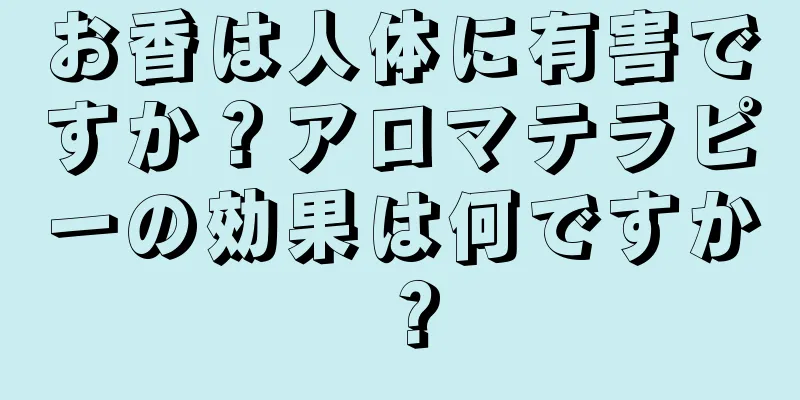 お香は人体に有害ですか？アロマテラピーの効果は何ですか？