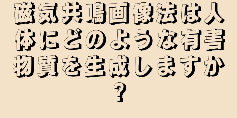 磁気共鳴画像法は人体にどのような有害物質を生成しますか?