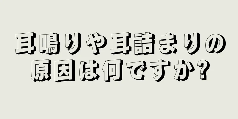 耳鳴りや耳詰まりの原因は何ですか?