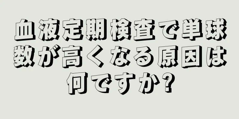 血液定期検査で単球数が高くなる原因は何ですか?