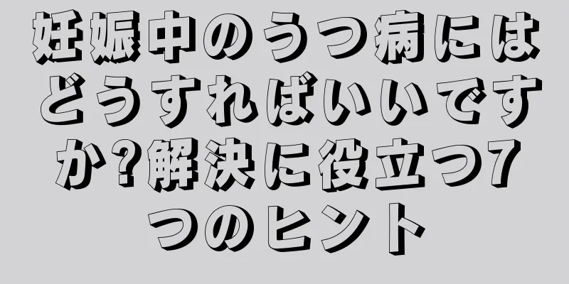 妊娠中のうつ病にはどうすればいいですか?解決に役立つ7つのヒント