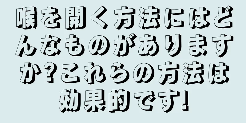 喉を開く方法にはどんなものがありますか?これらの方法は効果的です!