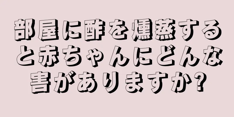 部屋に酢を燻蒸すると赤ちゃんにどんな害がありますか?