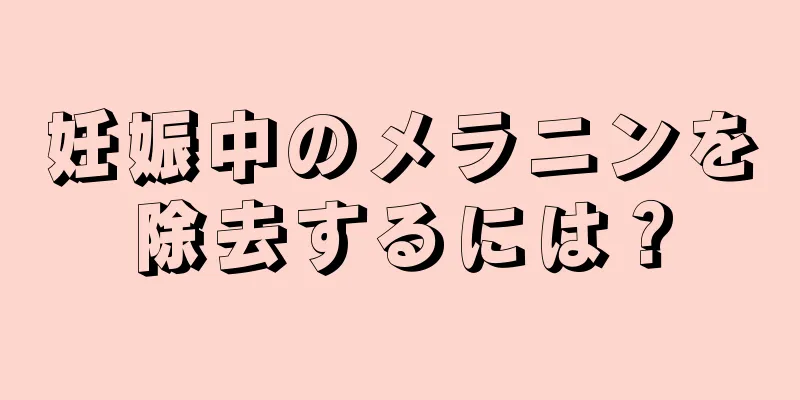 妊娠中のメラニンを除去するには？