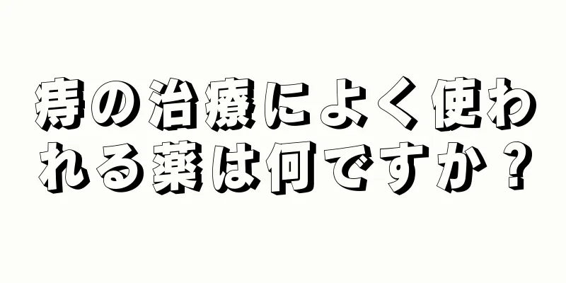 痔の治療によく使われる薬は何ですか？