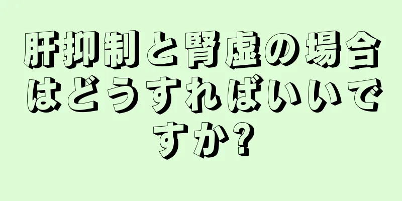 肝抑制と腎虚の場合はどうすればいいですか?