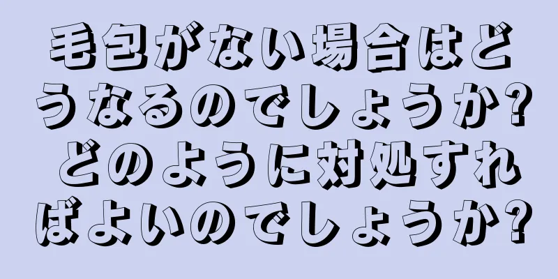 毛包がない場合はどうなるのでしょうか? どのように対処すればよいのでしょうか?