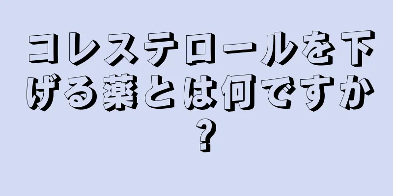 コレステロールを下げる薬とは何ですか？