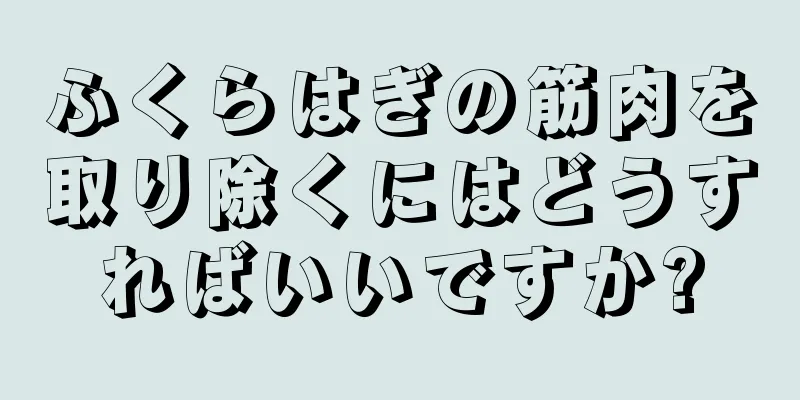 ふくらはぎの筋肉を取り除くにはどうすればいいですか?