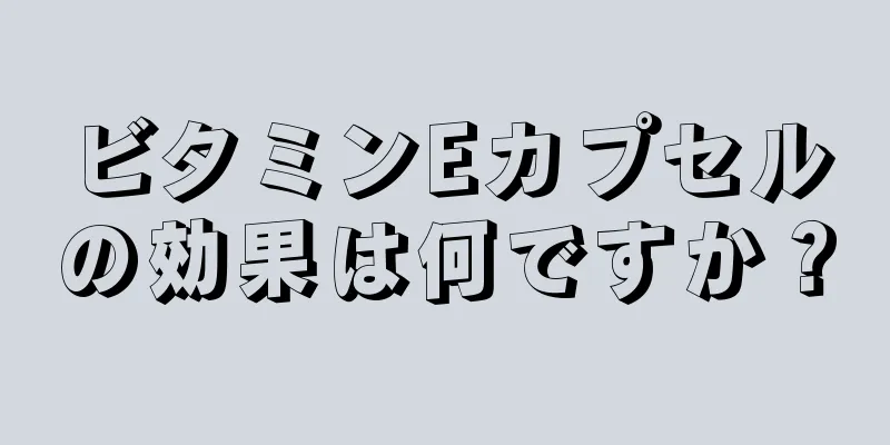 ビタミンEカプセルの効果は何ですか？