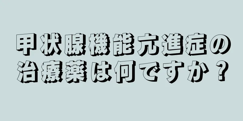 甲状腺機能亢進症の治療薬は何ですか？