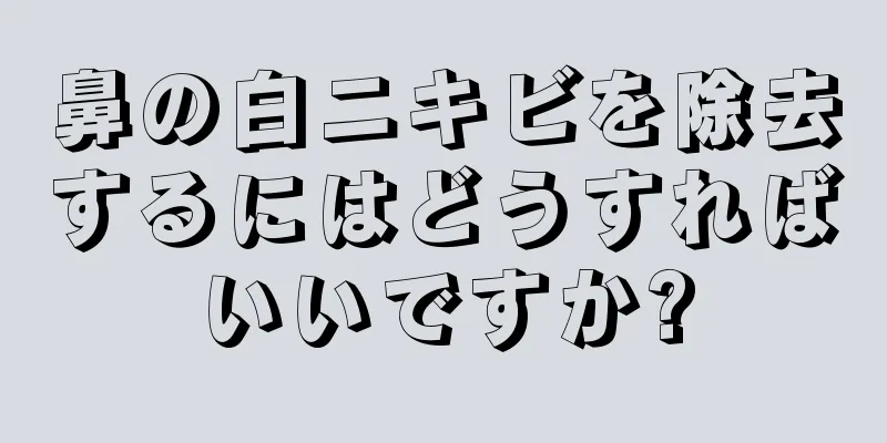 鼻の白ニキビを除去するにはどうすればいいですか?