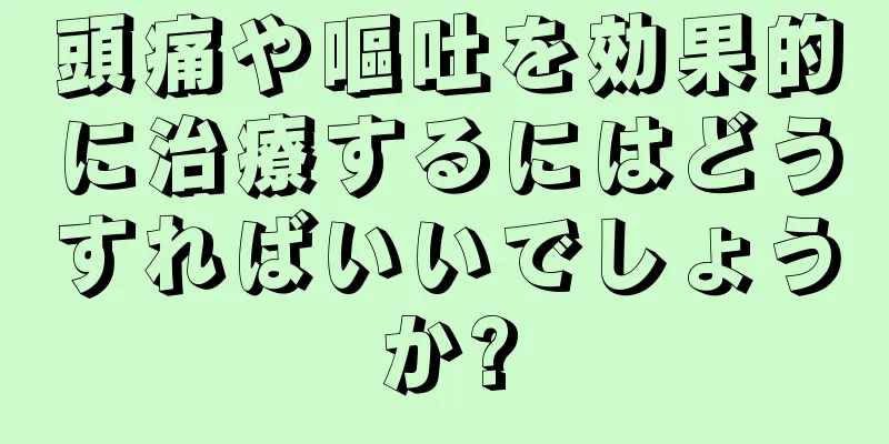 頭痛や嘔吐を効果的に治療するにはどうすればいいでしょうか?