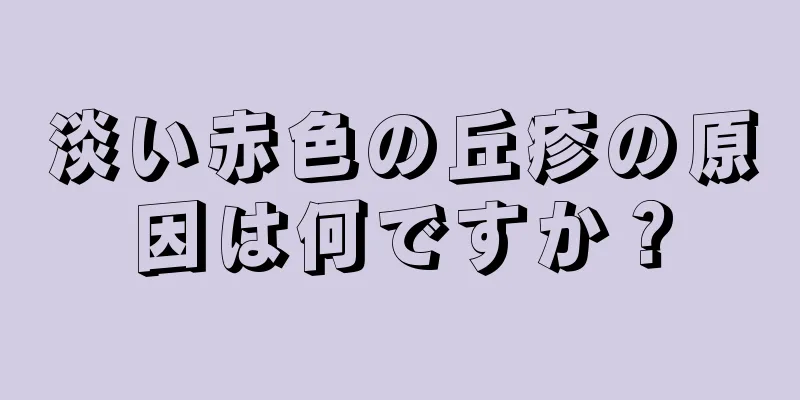 淡い赤色の丘疹の原因は何ですか？