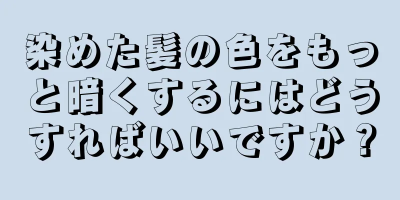 染めた髪の色をもっと暗くするにはどうすればいいですか？