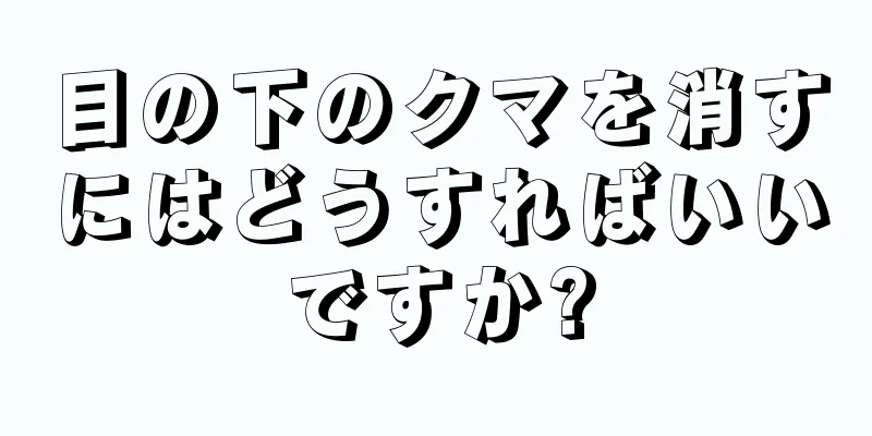 目の下のクマを消すにはどうすればいいですか?