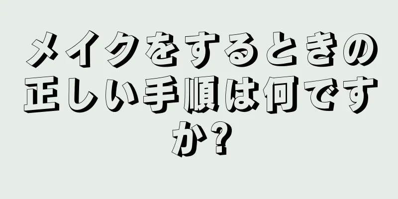 メイクをするときの正しい手順は何ですか?