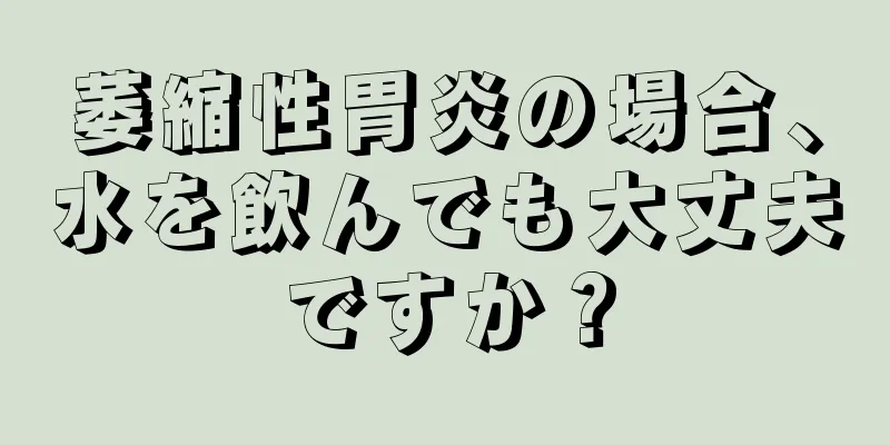 萎縮性胃炎の場合、水を飲んでも大丈夫ですか？