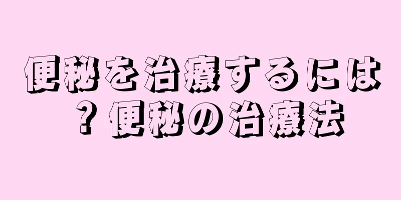 便秘を治療するには？便秘の治療法