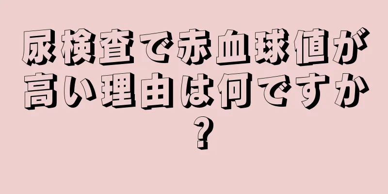 尿検査で赤血球値が高い理由は何ですか？